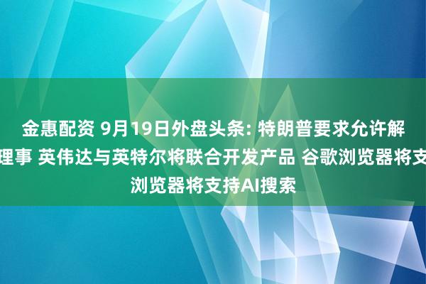 金惠配资 9月19日外盘头条: 特朗普要求允许解雇美联储理事 英伟达与英特尔将联合开发产品 谷歌浏览器将支持AI搜索