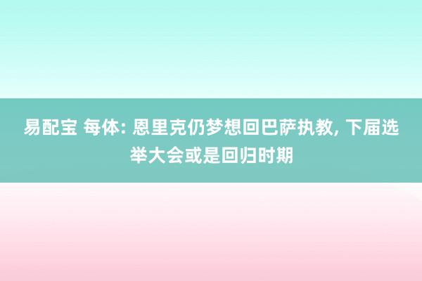易配宝 每体: 恩里克仍梦想回巴萨执教, 下届选举大会或是回归时期