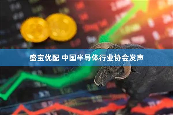 盛宝优配 中国半导体行业协会发声