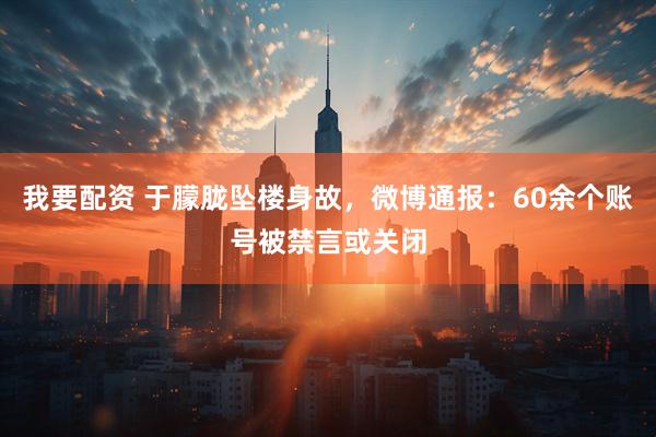 我要配资 于朦胧坠楼身故，微博通报：60余个账号被禁言或关闭