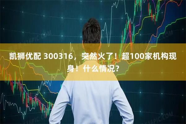凯狮优配 300316，突然火了！超100家机构现身！什么情况？