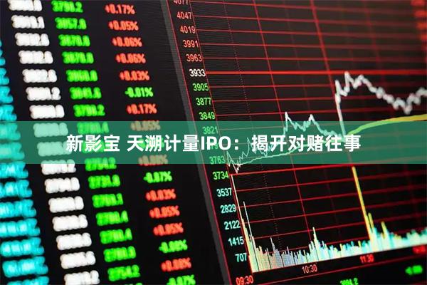 新影宝 天溯计量IPO：揭开对赌往事