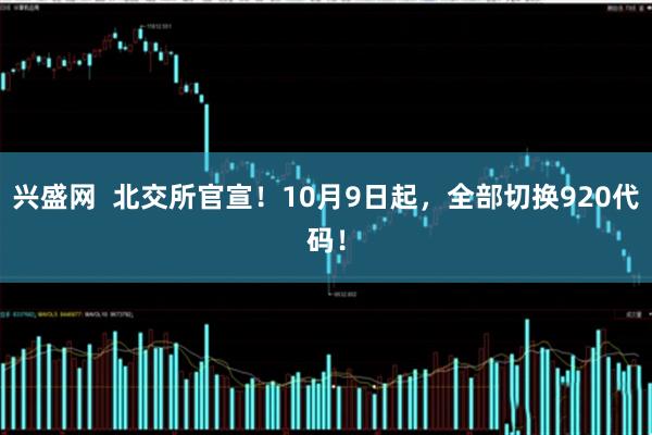 兴盛网  北交所官宣！10月9日起，全部切换920代码！