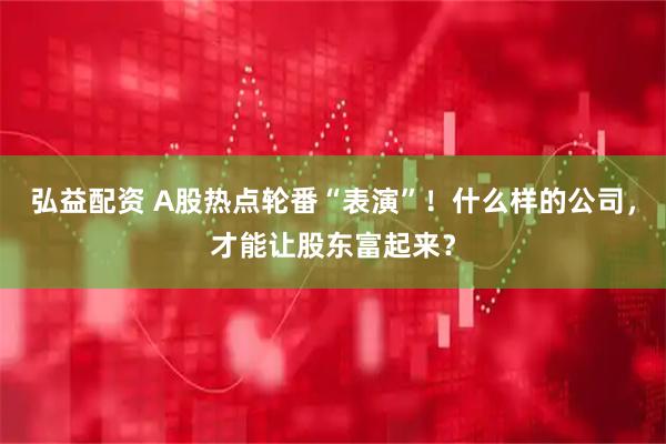 弘益配资 A股热点轮番“表演”！什么样的公司，才能让股东富起来？