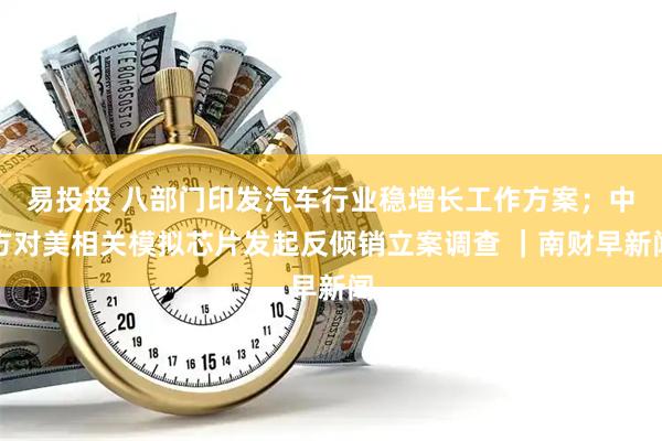 易投投 八部门印发汽车行业稳增长工作方案；中方对美相关模拟芯片发起反倾销立案调查 ｜南财早新闻