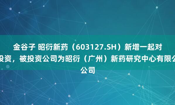 金谷子 昭衍新药（603127.SH）新增一起对外投资，被投资公司为昭衍（广州）新药研究中心有限公司