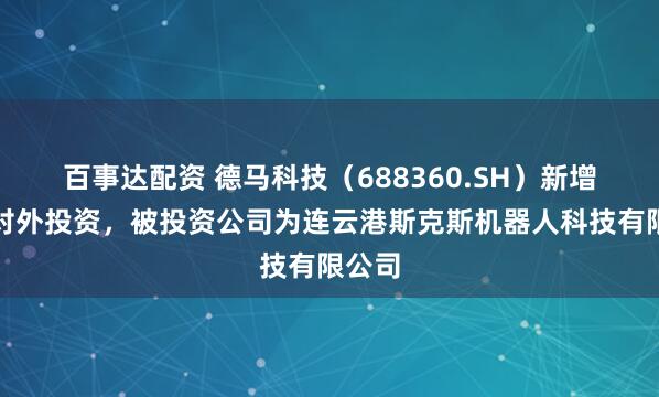 百事达配资 德马科技（688360.SH）新增一起对外投资，被投资公司为连云港斯克斯机器人科技有限公司