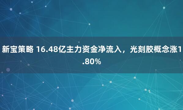 新宝策略 16.48亿主力资金净流入，光刻胶概念涨1.80%