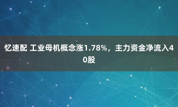 忆速配 工业母机概念涨1.78%，主力资金净流入40股