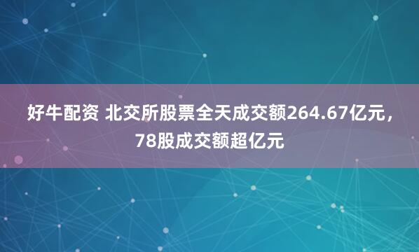 好牛配资 北交所股票全天成交额264.67亿元，78股成交额超亿元
