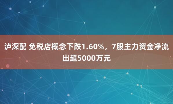 泸深配 免税店概念下跌1.60%，7股主力资金净流出超5000万元
