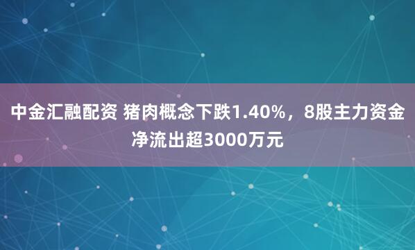 中金汇融配资 猪肉概念下跌1.40%，8股主力资金净流出超3000万元