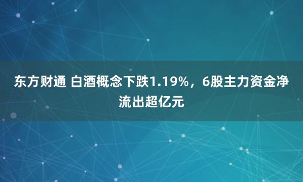 东方财通 白酒概念下跌1.19%，6股主力资金净流出超亿元