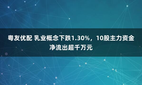 粤友优配 乳业概念下跌1.30%，10股主力资金净流出超千万元
