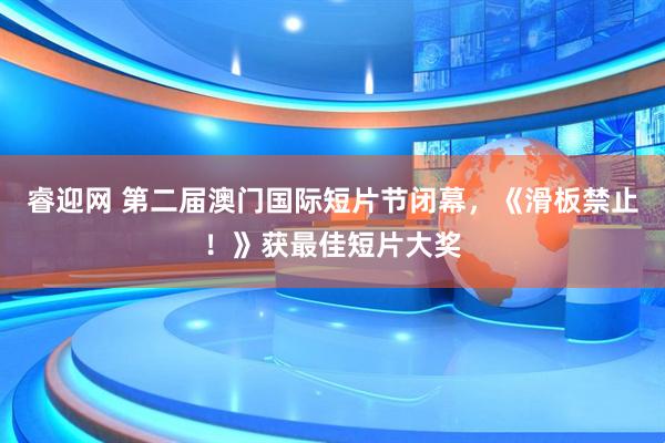 睿迎网 第二届澳门国际短片节闭幕，《滑板禁止！》获最佳短片大奖