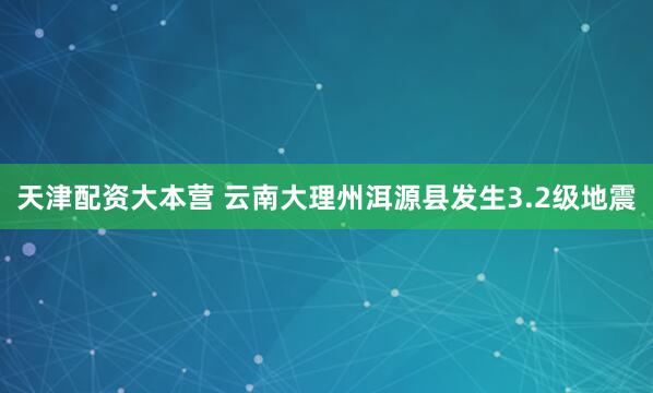 天津配资大本营 云南大理州洱源县发生3.2级地震
