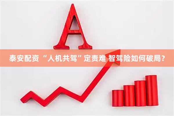 泰安配资 “人机共驾”定责难 智驾险如何破局？