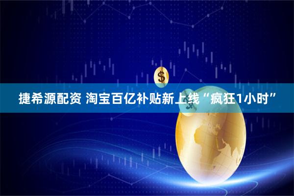 捷希源配资 淘宝百亿补贴新上线“疯狂1小时”