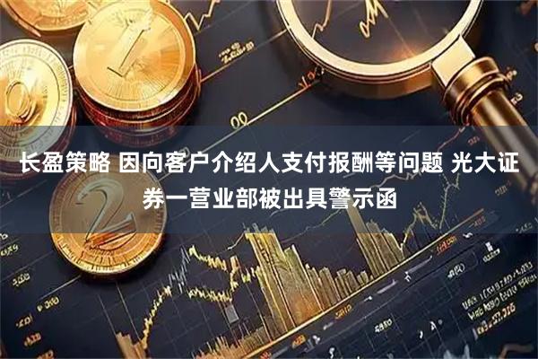 长盈策略 因向客户介绍人支付报酬等问题 光大证券一营业部被出具警示函