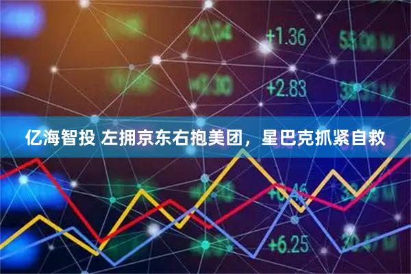 亿海智投 左拥京东右抱美团，星巴克抓紧自救