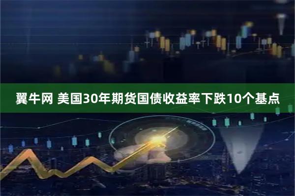翼牛网 美国30年期货国债收益率下跌10个基点
