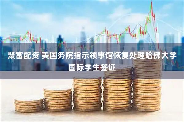 聚富配资 美国务院指示领事馆恢复处理哈佛大学国际学生签证