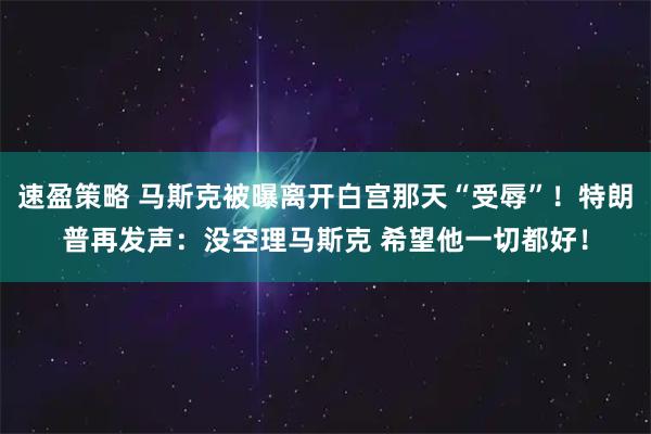 速盈策略 马斯克被曝离开白宫那天“受辱”！特朗普再发声：没空理马斯克 希望他一切都好！