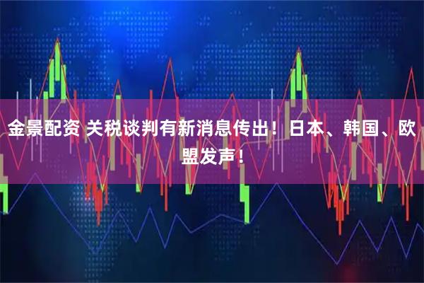 金景配资 关税谈判有新消息传出！日本、韩国、欧盟发声！