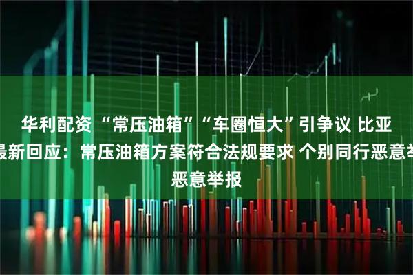 华利配资 “常压油箱”“车圈恒大”引争议 比亚迪最新回应：常压油箱方案符合法规要求 个别同行恶意举报