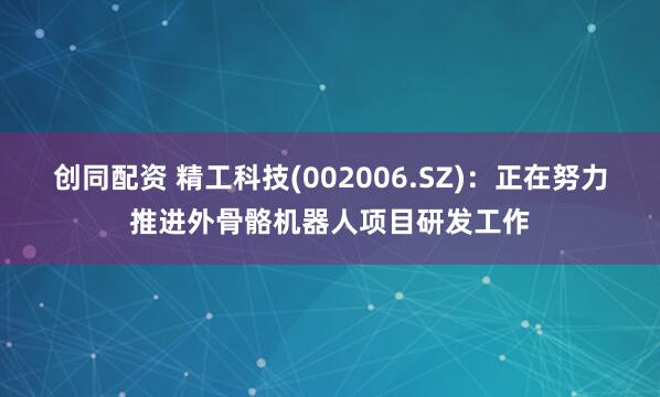创同配资 精工科技(002006.SZ)：正在努力推进外骨骼机器人项目研发工作