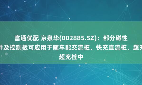 富通优配 京泉华(002885.SZ)：部分磁性元器件及控制板可应用于随车配交流桩、快充直流桩、超充桩中