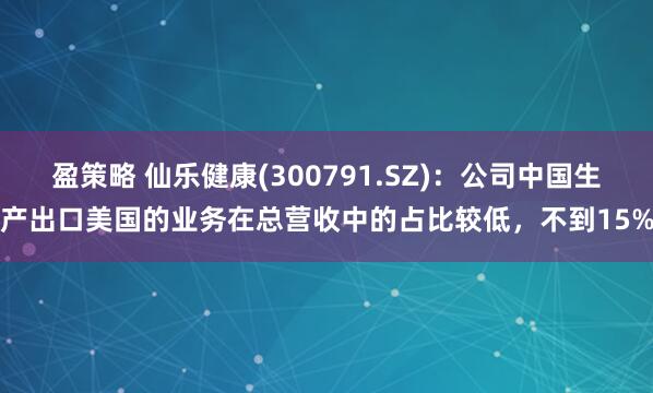 盈策略 仙乐健康(300791.SZ)：公司中国生产出口美国的业务在总营收中的占比较低，不到15%