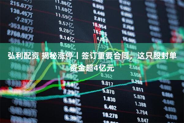 弘利配资 揭秘涨停丨签订重要合同，这只股封单资金超4亿元