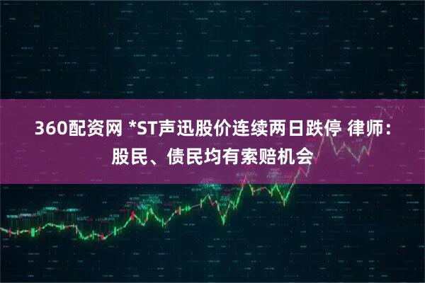360配资网 *ST声迅股价连续两日跌停 律师：股民、债民均有索赔机会