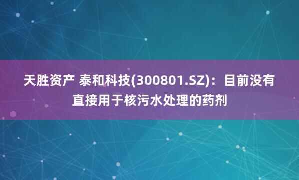 天胜资产 泰和科技(300801.SZ)：目前没有直接用于核污水处理的药剂
