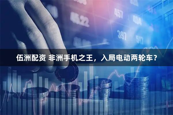 伍洲配资 非洲手机之王，入局电动两轮车？