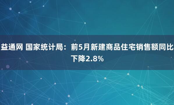 益通网 国家统计局：前5月新建商品住宅销售额同比下降2.8%