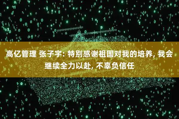 高亿管理 张子宇: 特别感谢祖国对我的培养, 我会继续全力以赴, 不辜负信任