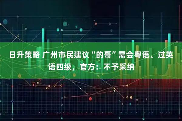 日升策略 广州市民建议“的哥”需会粤语、过英语四级，官方：不予采纳