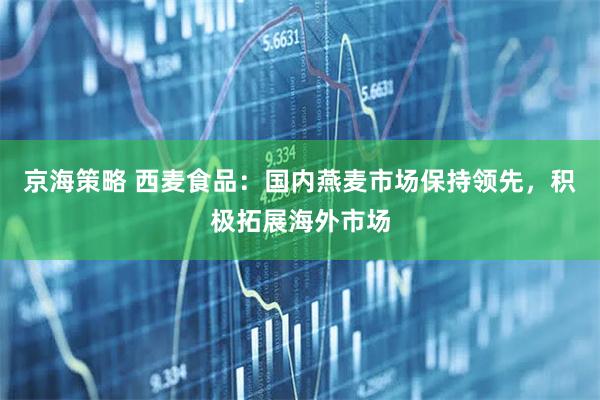 京海策略 西麦食品：国内燕麦市场保持领先，积极拓展海外市场