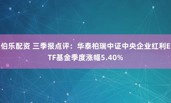 伯乐配资 三季报点评：华泰柏瑞中证中央企业红利ETF基金季度涨幅5.40%