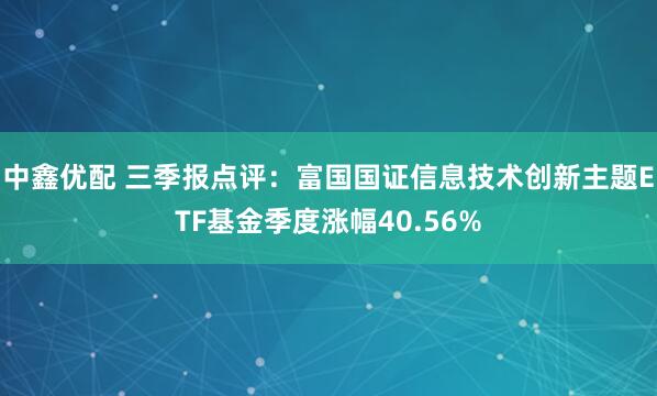 中鑫优配 三季报点评：富国国证信息技术创新主题ETF基金季度涨幅40.56%