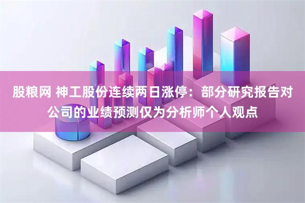 股粮网 神工股份连续两日涨停：部分研究报告对公司的业绩预测仅为分析师个人观点