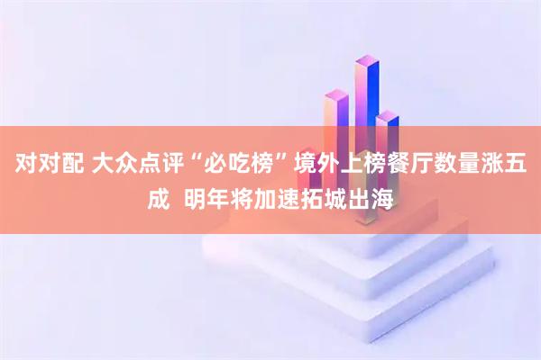 对对配 大众点评“必吃榜”境外上榜餐厅数量涨五成  明年将加速拓城出海