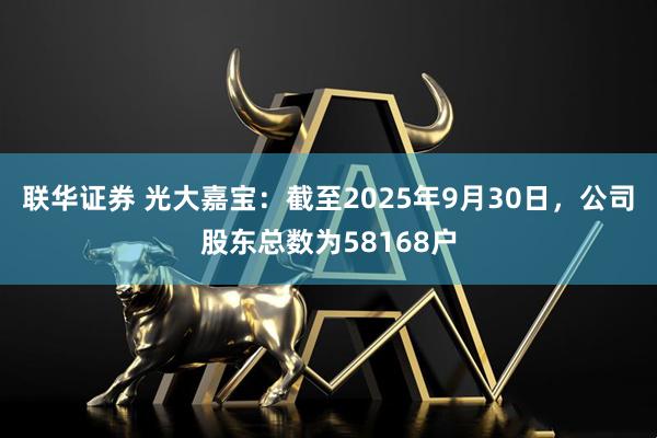 联华证券 光大嘉宝：截至2025年9月30日，公司股东总数为58168户