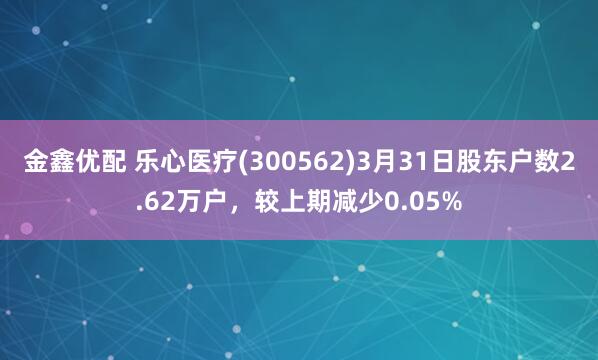 金鑫优配 乐心医疗(300562)3月31日股东户数2.62万户，较上期减少0.05%