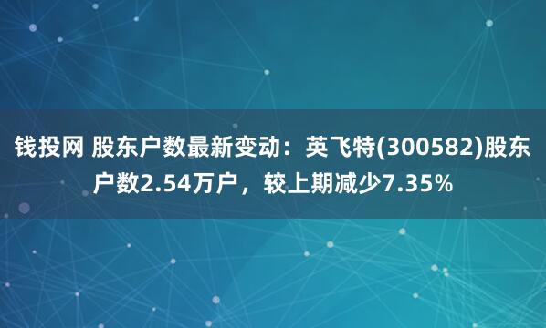 钱投网 股东户数最新变动：英飞特(300582)股东户数2.54万户，较上期减少7.35%