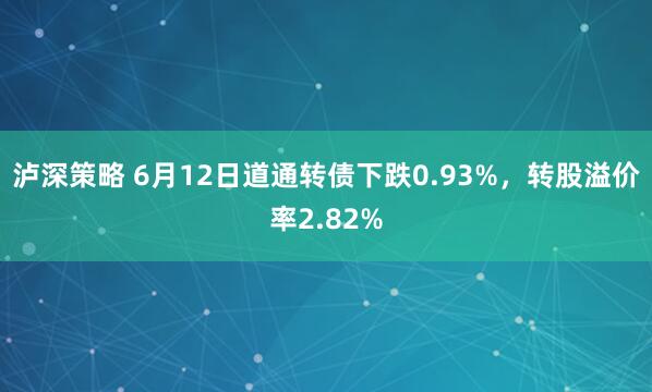 泸深策略 6月12日道通转债下跌0.93%，转股溢价率2.82%
