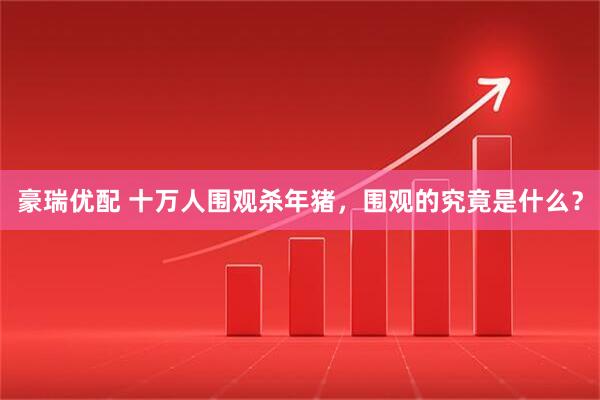 豪瑞优配 十万人围观杀年猪，围观的究竟是什么？