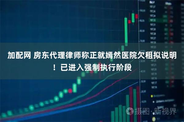 加配网 房东代理律师称正就嫣然医院欠租拟说明！已进入强制执行阶段